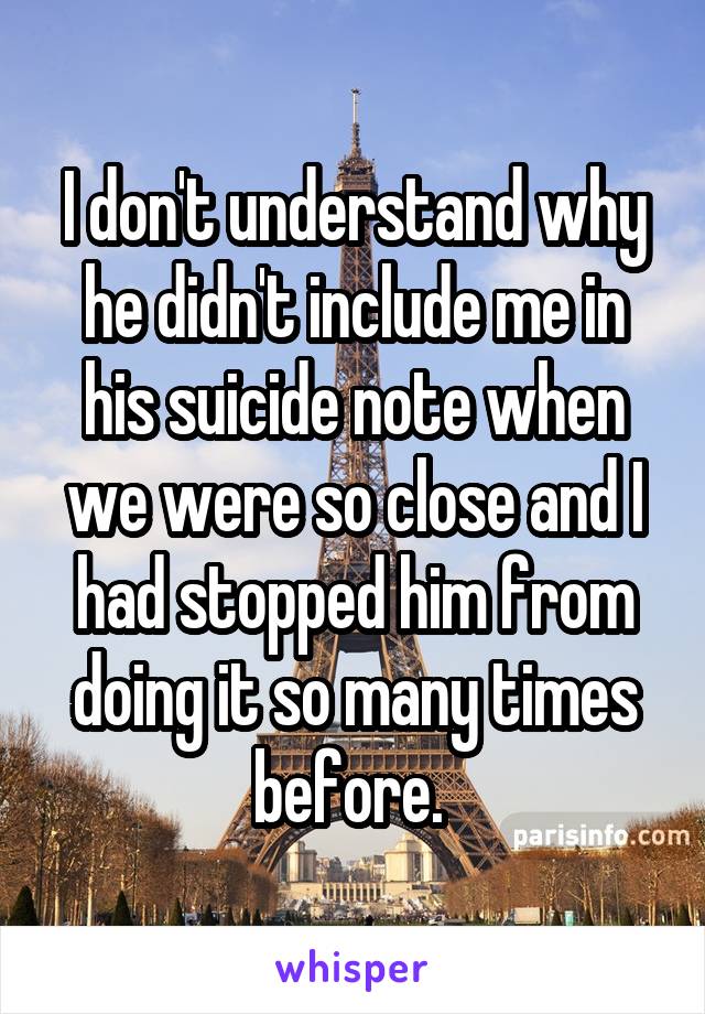 I don't understand why he didn't include me in his suicide note when we were so close and I had stopped him from doing it so many times before. 