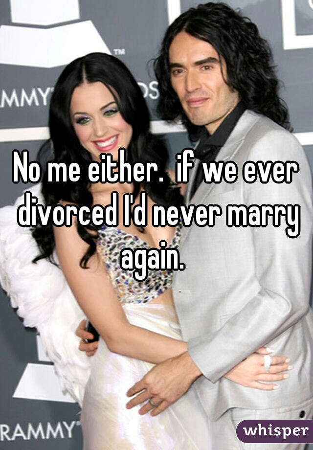 No me either.  if we ever divorced I'd never marry again.  