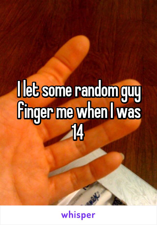 I let some random guy finger me when I was 14 