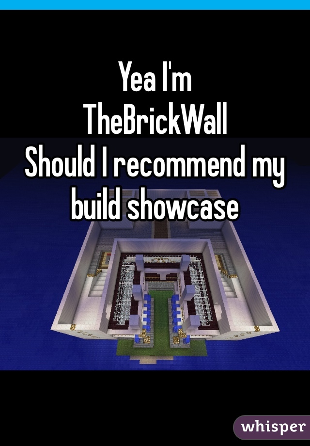 Yea I'm 
TheBrickWall
Should I recommend my build showcase