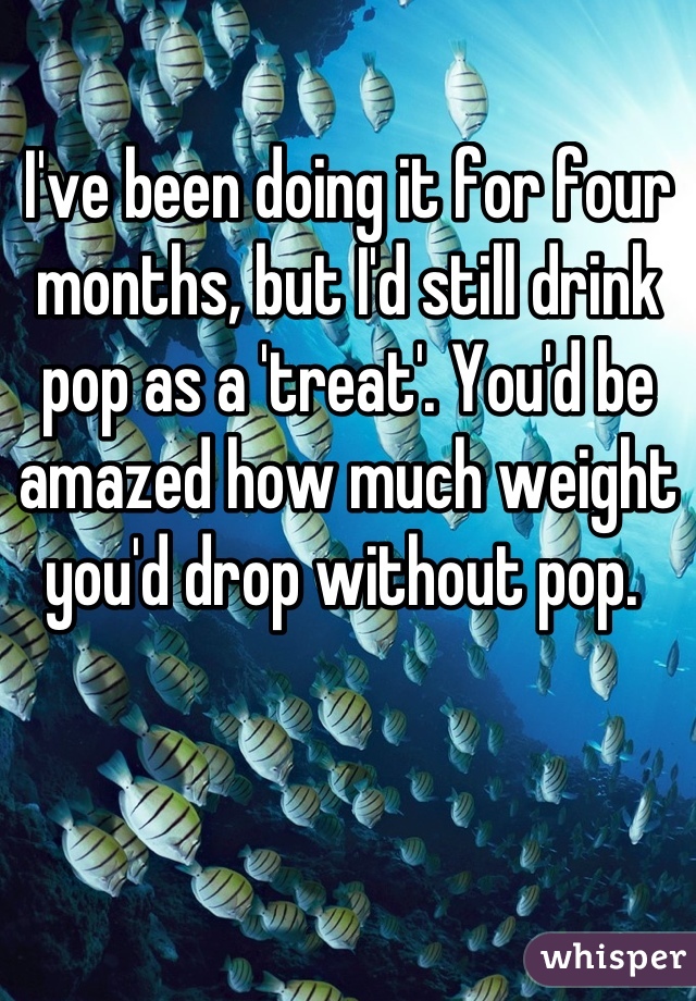 I've been doing it for four months, but I'd still drink pop as a 'treat'. You'd be amazed how much weight you'd drop without pop. 