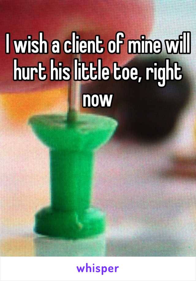 I wish a client of mine will hurt his little toe, right now