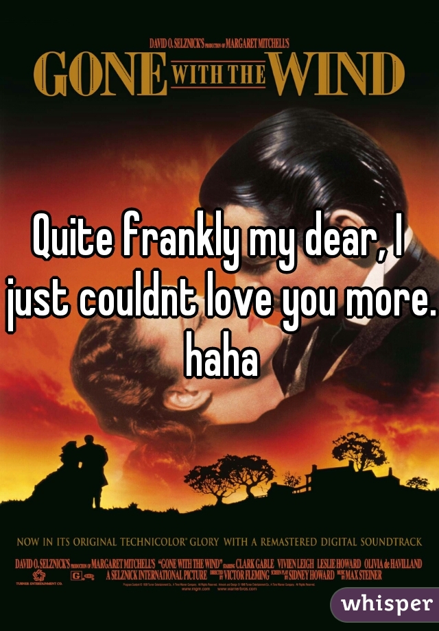 Quite frankly my dear, I just couldnt love you more. haha