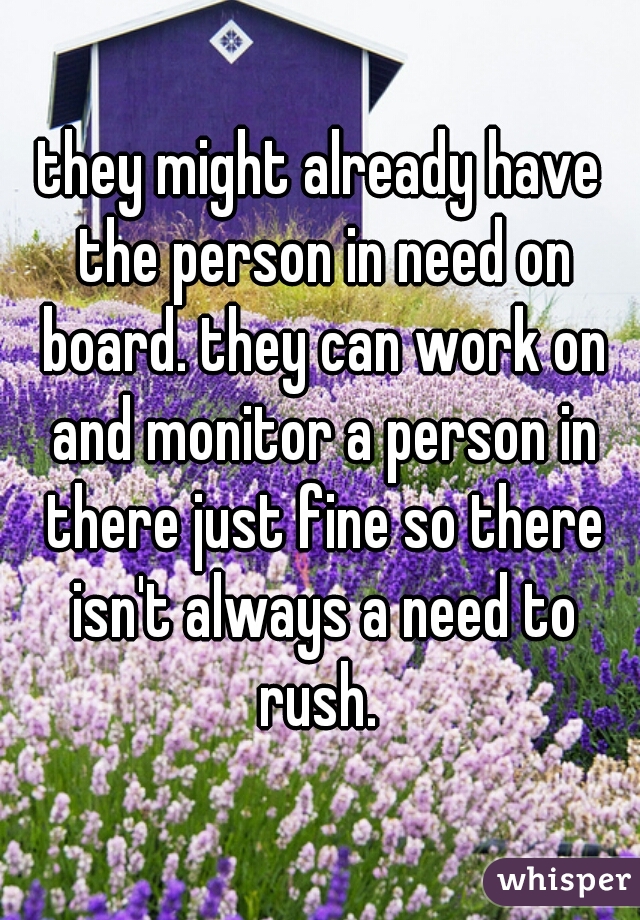 they might already have the person in need on board. they can work on and monitor a person in there just fine so there isn't always a need to rush. 