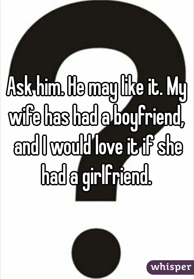 Ask him. He may like it. My wife has had a boyfriend,  and I would love it if she had a girlfriend. 