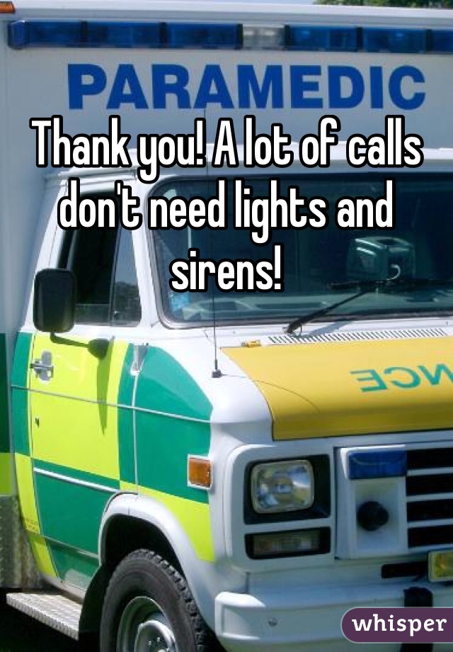 Thank you! A lot of calls don't need lights and sirens!