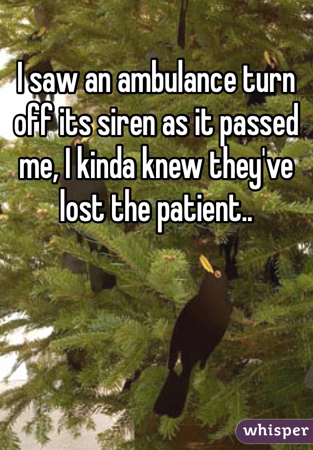 I saw an ambulance turn off its siren as it passed me, I kinda knew they've lost the patient..
