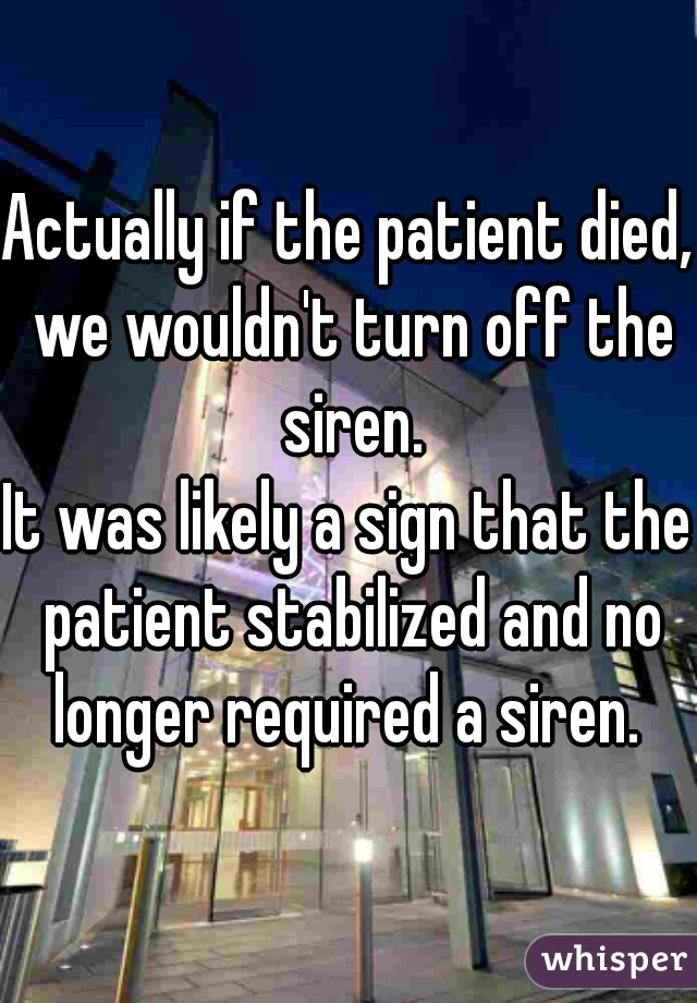 Actually if the patient died, we wouldn't turn off the siren.

It was likely a sign that the patient stabilized and no longer required a siren. 