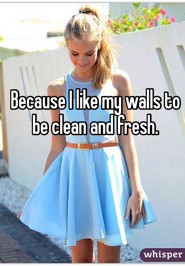 Because I like my walls to be clean and fresh. 