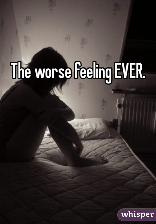 The worse feeling EVER. 