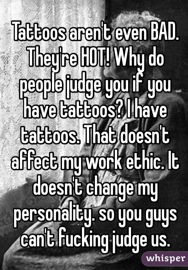 Tattoos aren't even BAD. They're HOT! Why do people judge you if you have tattoos? I have tattoos. That doesn't affect my work ethic. It doesn't change my personality. so you guys can't fucking judge us. 