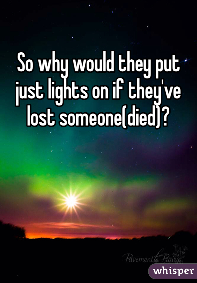 So why would they put just lights on if they've lost someone(died)?