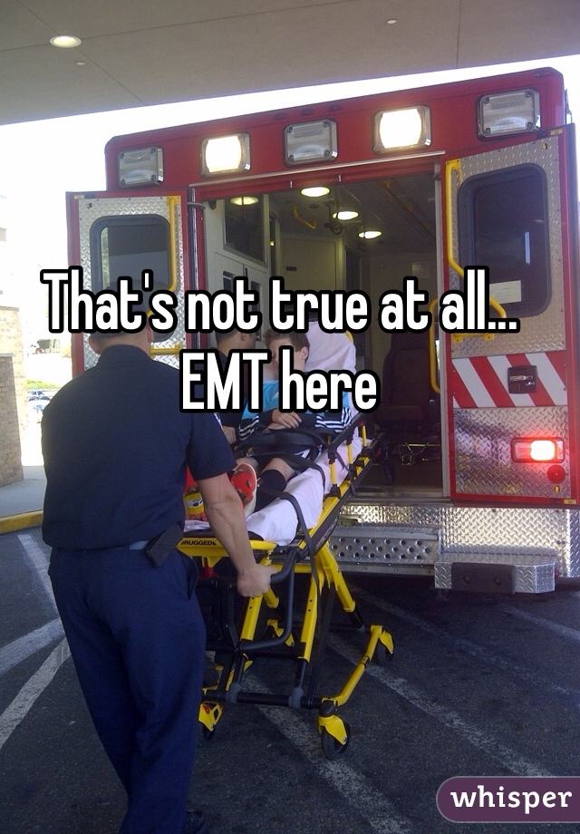 That's not true at all... EMT here