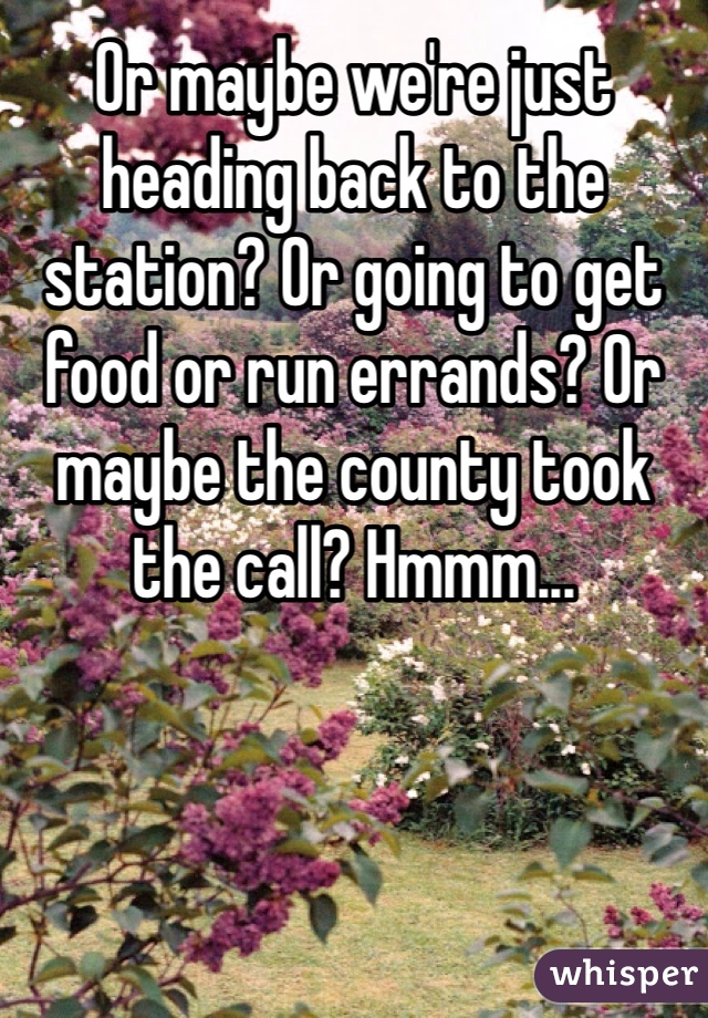 Or maybe we're just heading back to the station? Or going to get food or run errands? Or maybe the county took the call? Hmmm...