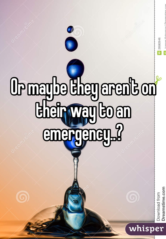 Or maybe they aren't on their way to an emergency..?