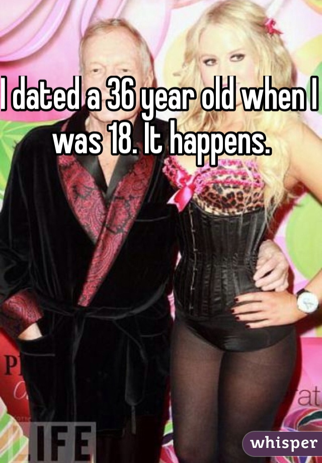 I dated a 36 year old when I was 18. It happens.