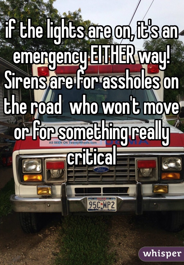if the lights are on, it's an emergency EITHER way! 
Sirens are for assholes on the road  who won't move or for something really critical 