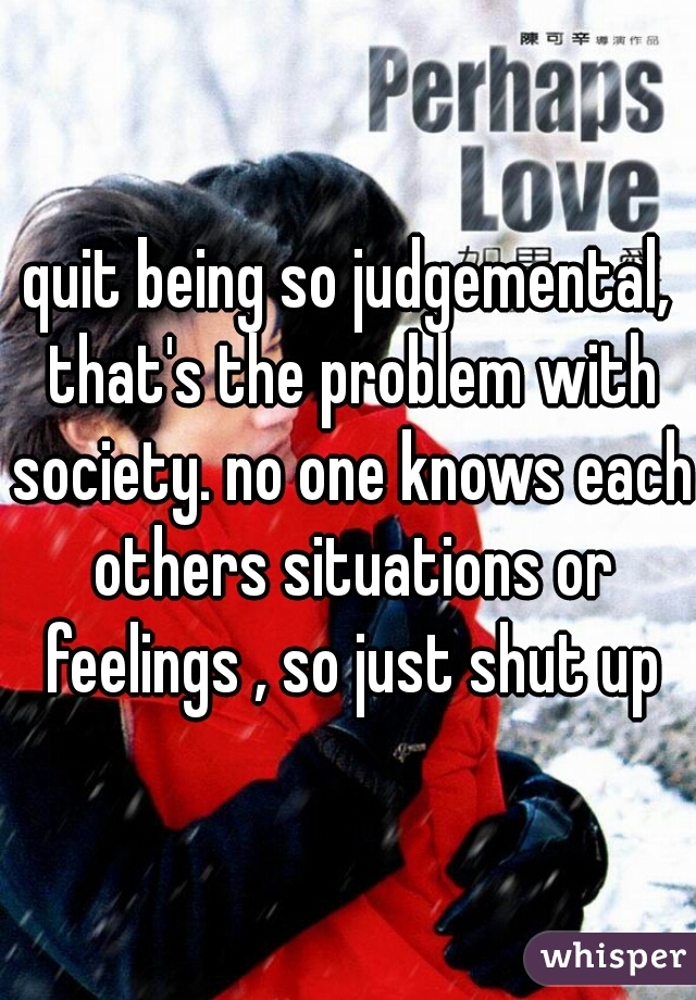 quit being so judgemental, that's the problem with society. no one knows each others situations or feelings , so just shut up