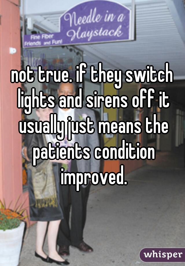 not true. if they switch lights and sirens off it usually just means the patients condition improved.