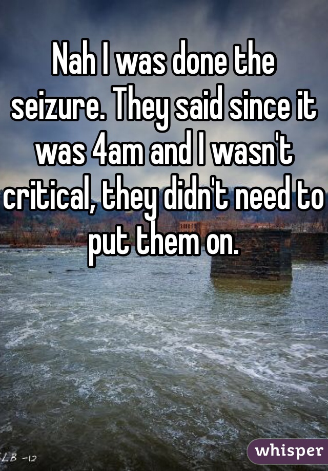 Nah I was done the seizure. They said since it was 4am and I wasn't critical, they didn't need to put them on. 
