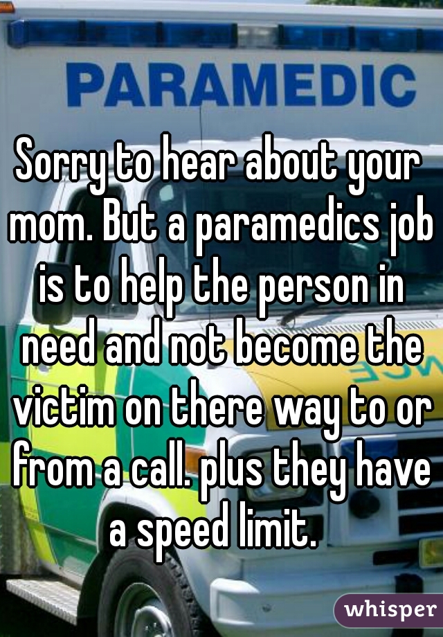 Sorry to hear about your mom. But a paramedics job is to help the person in need and not become the victim on there way to or from a call. plus they have a speed limit.  