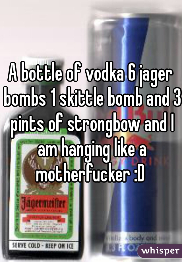 A bottle of vodka 6 jager bombs 1 skittle bomb and 3 pints of strongbow and I am hanging like a motherfucker :D 