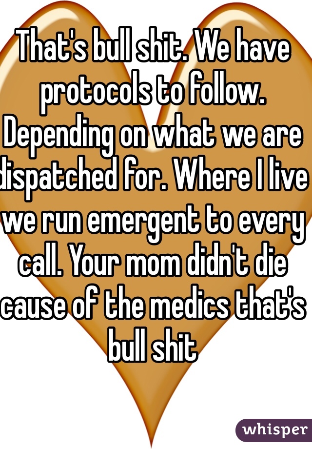 That's bull shit. We have protocols to follow. Depending on what we are dispatched for. Where I live we run emergent to every call. Your mom didn't die cause of the medics that's bull shit