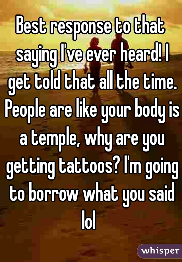 Best response to that saying I've ever heard! I get told that all the time. People are like your body is a temple, why are you getting tattoos? I'm going to borrow what you said lol  