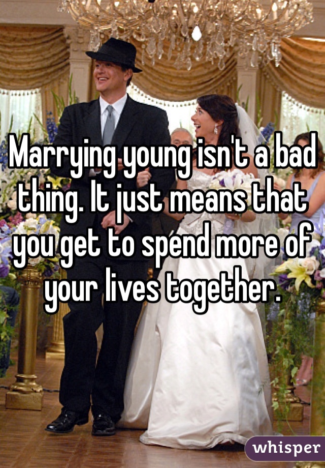 Marrying young isn't a bad thing. It just means that you get to spend more of your lives together.