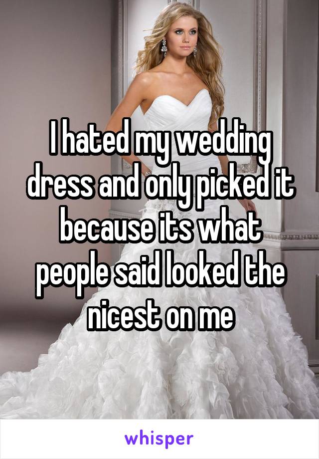 I hated my wedding dress and only picked it because its what people said looked the nicest on me