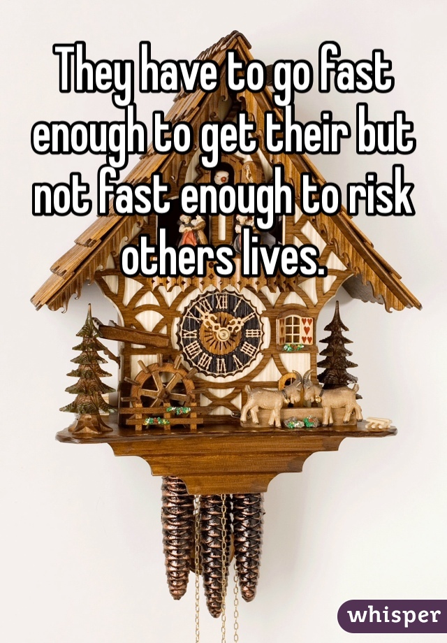 They have to go fast enough to get their but not fast enough to risk others lives.