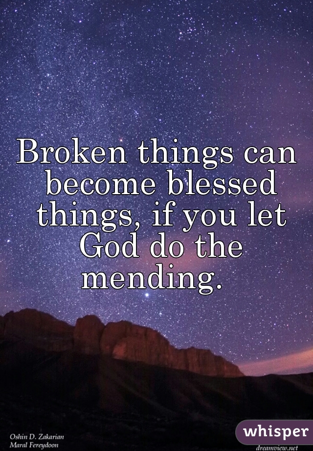 Broken things can become blessed things, if you let God do the mending.