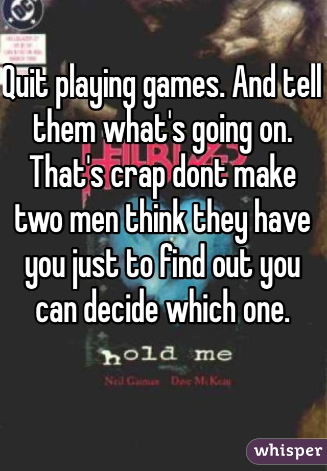 Quit playing games. And tell them what's going on. That's crap dont make two men think they have you just to find out you can decide which one.