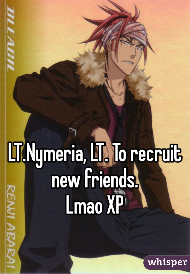 LT.Nymeria, LT. To recruit new friends.
Lmao XP
