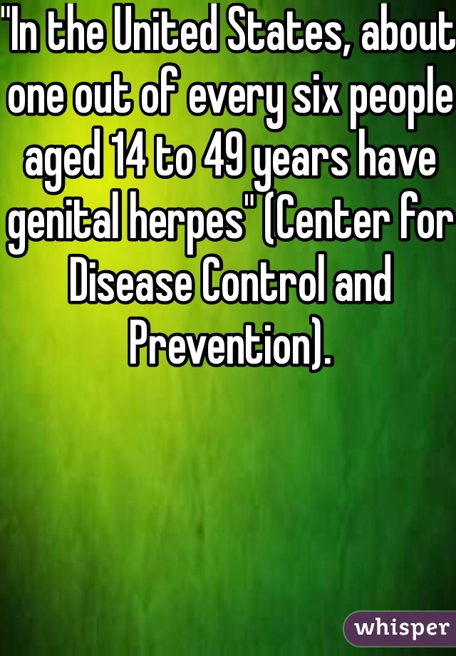 "In the United States, about one out of every six people aged 14 to 49 years have genital herpes" (Center for Disease Control and Prevention). 