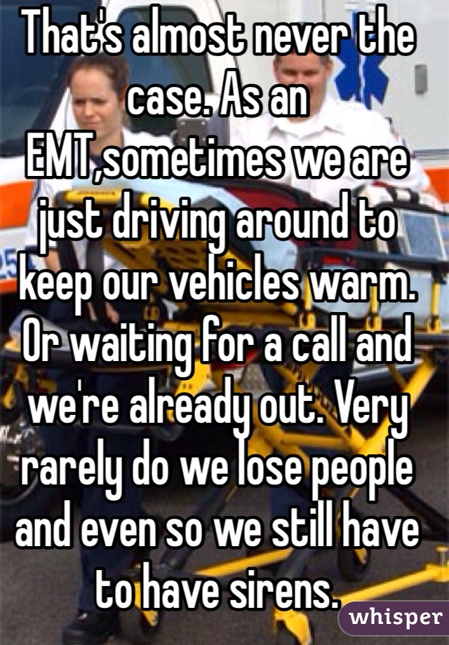 That's almost never the case. As an EMT,sometimes we are just driving around to keep our vehicles warm. Or waiting for a call and we're already out. Very rarely do we lose people and even so we still have to have sirens. 
