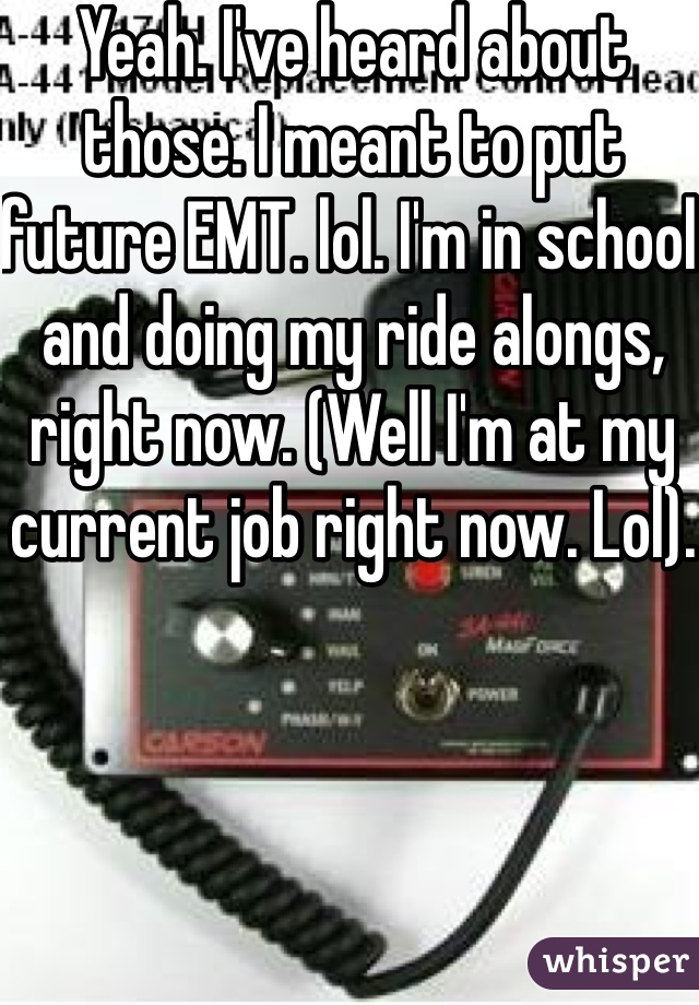 Yeah. I've heard about those. I meant to put future EMT. lol. I'm in school and doing my ride alongs, right now. (Well I'm at my current job right now. Lol). 