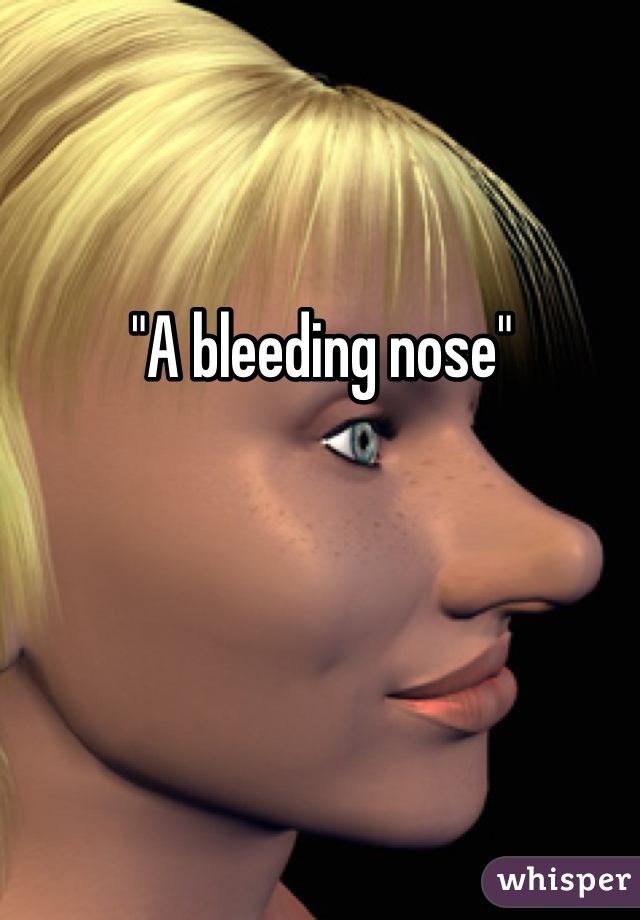 "A bleeding nose"