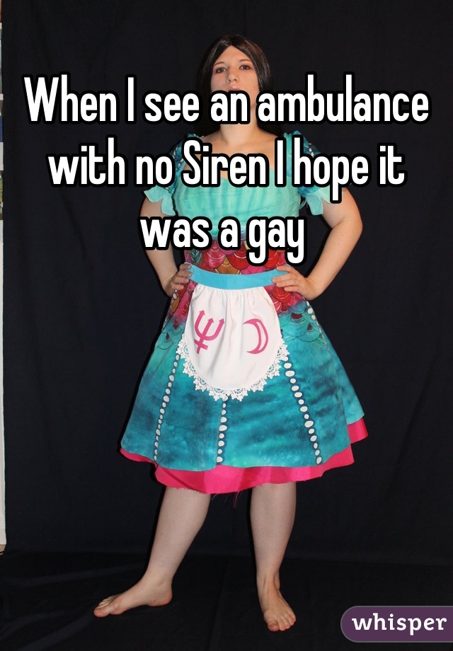 When I see an ambulance with no Siren I hope it was a gay 