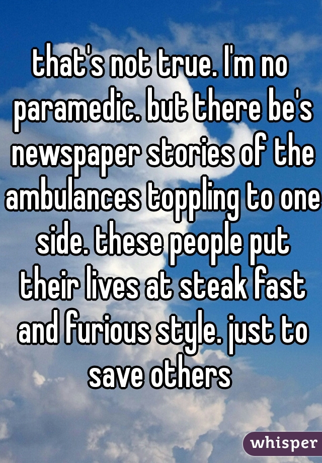 that's not true. I'm no paramedic. but there be's newspaper stories of the ambulances toppling to one side. these people put their lives at steak fast and furious style. just to save others 