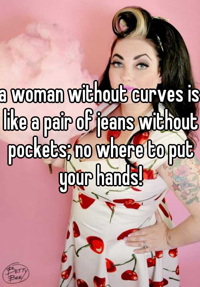 a woman without curves is like a pair jeans without pockets; no where to put your hands!