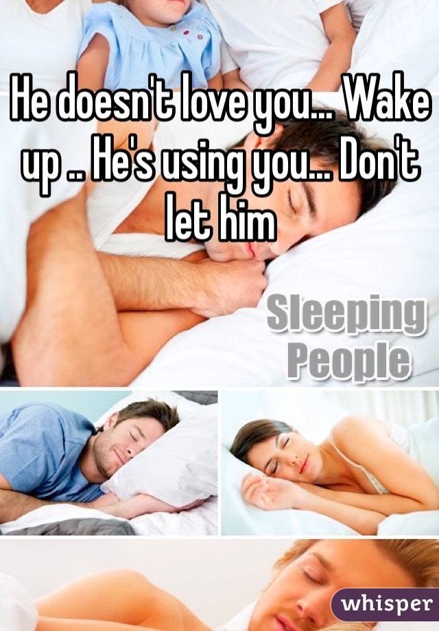 He doesn't love you... Wake up .. He's using you... Don't let him