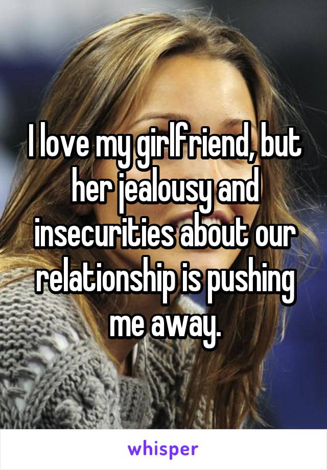 I love my girlfriend, but her jealousy and insecurities about our relationship is pushing me away.