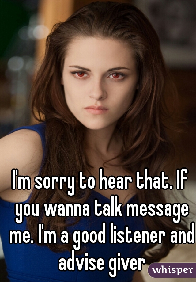 I'm sorry to hear that. If you wanna talk message me. I'm a good listener and advise giver