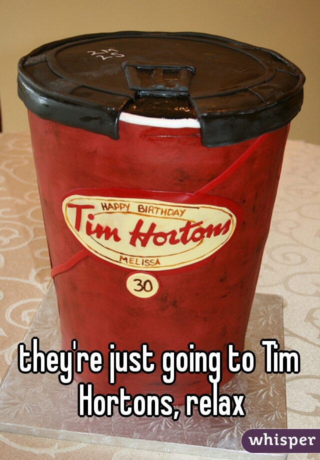 they're just going to Tim Hortons, relax
