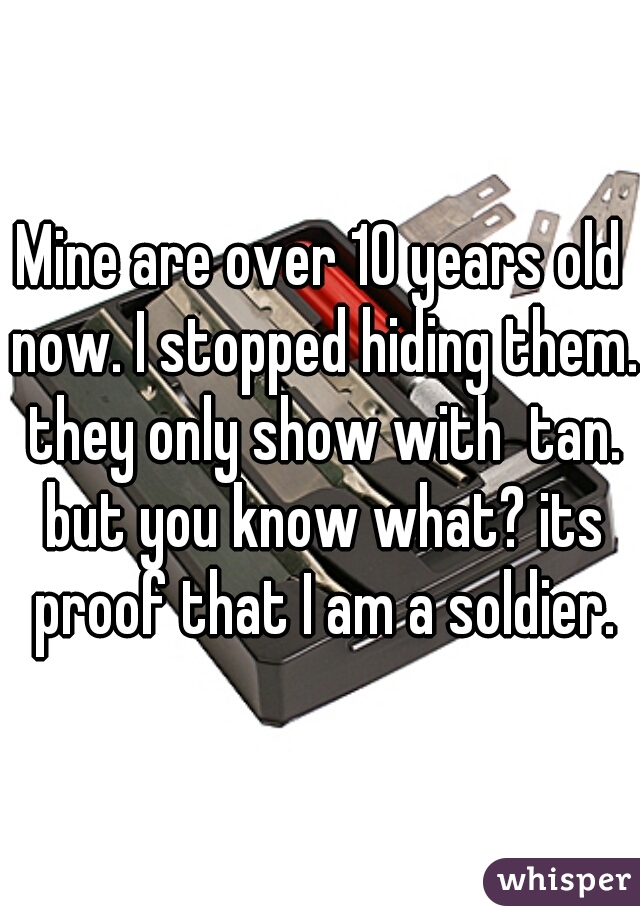 Mine are over 10 years old now. I stopped hiding them. they only show with  tan. but you know what? its proof that I am a soldier.