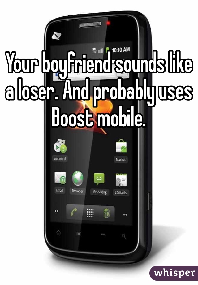 Your boyfriend sounds like a loser. And probably uses Boost mobile.