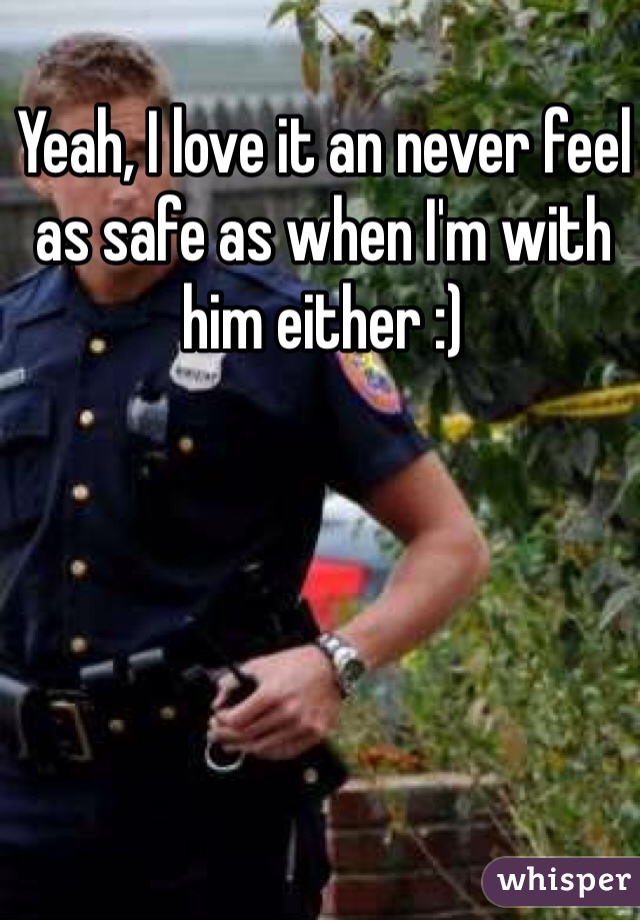 Yeah, I love it an never feel as safe as when I'm with him either :) 