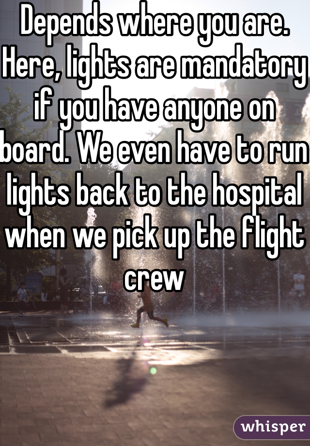 Depends where you are. Here, lights are mandatory if you have anyone on board. We even have to run lights back to the hospital when we pick up the flight crew 