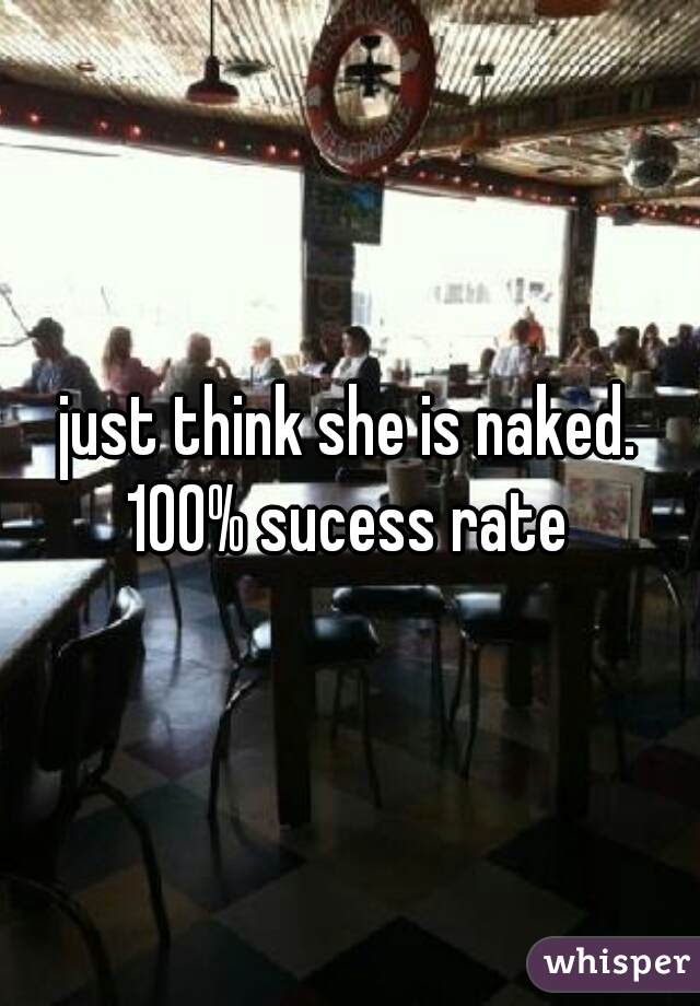 just think she is naked. 100% sucess rate 